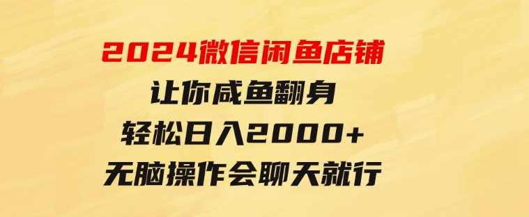 2024微信闲鱼店铺，让你咸鱼翻身，轻松日入2000+，无脑操作，会聊天就行-黑马创业网
