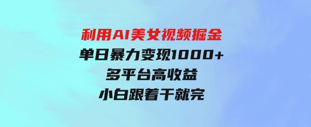 （9748期）利用AI美女视频掘金，单日暴力变现1000+，多平台高收益，小白跟着干就完…-黑马创业网
