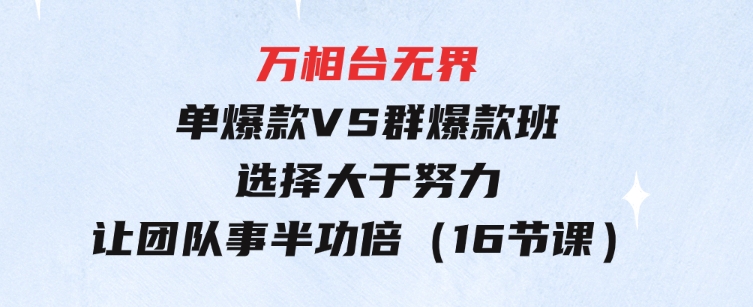 万相台无界-单爆款VS群爆款班：选择大于努力，让团队事半功倍（16节课）-黑马创业网