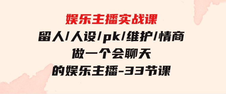 娱乐主播实战课留人/人设/pk/维护/情商做一个会聊天的娱乐主播-33节课-黑马创业网