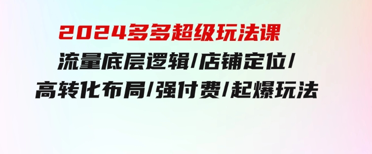 2024多多超级玩法课流量底层逻辑/店铺定位/高转化布局/强付费/起爆玩法-黑马创业网