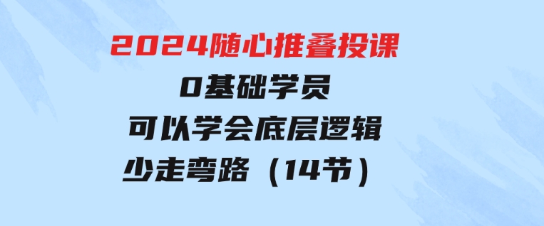 2024随心推叠投课，0基础学员，可以学会底层逻辑少走弯路（14节）-黑马创业网