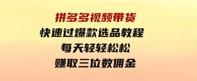 拼多多视频带货快速过爆款选品教程每天轻轻松松赚取三位数佣金-黑马创业网