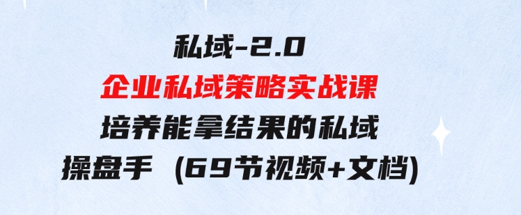 私域-2.0企业私域策略实战课，培养能拿结果的私域操盘手(69节视频+文档)-黑马创业网