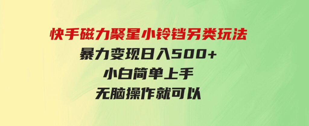 （9689期）快手磁力聚星小铃铛另类玩法，暴力变现日入500+小白简单上手无脑操作就可以-黑马创业网