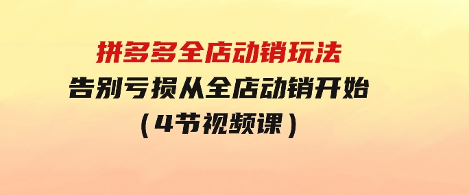 拼多多全店动销玩法【新课】，告别亏损从全店动销开始（4节视频课）-黑马创业网