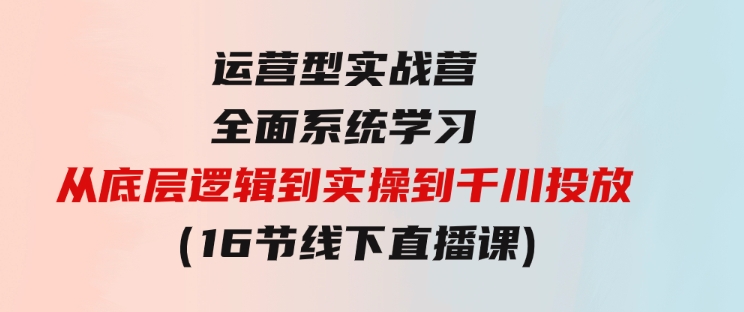 运营型实战营全面系统学习-从底层逻辑到实操到千川投放（16节线下直播课)-黑马创业网