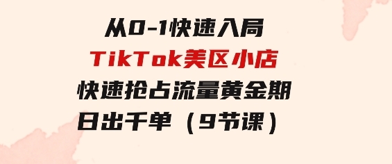 从0-1快速入局TikTok美区小店，快速抢占流量黄金期，日出千单（9节课）-黑马创业网