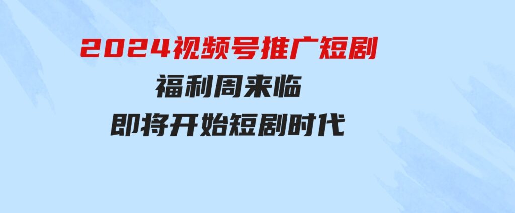 （9657期）2024视频号推广短剧，福利周来临，即将开始短剧时代-黑马创业网