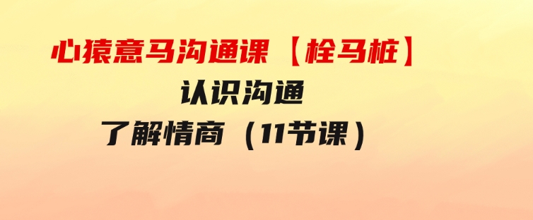 心猿意马沟通课【栓马桩】，认识沟通，了解情商（11节课）-黑马创业网