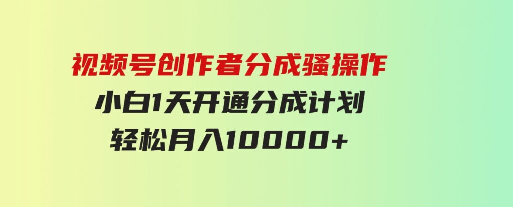 （9656期）视频号创作者分成骚操作，小白1天开通分成计划，轻松月入10000+-黑马创业网