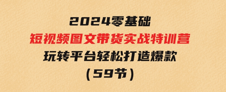 2024新课0基础短视频+图文带货实战特训营：玩转平台，轻松打造爆款（59节）-黑马创业网