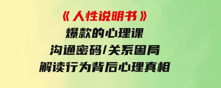 《人性说明书》爆款的心理课：沟通密码/关系困局/解读行为背后心理真相-黑马创业网