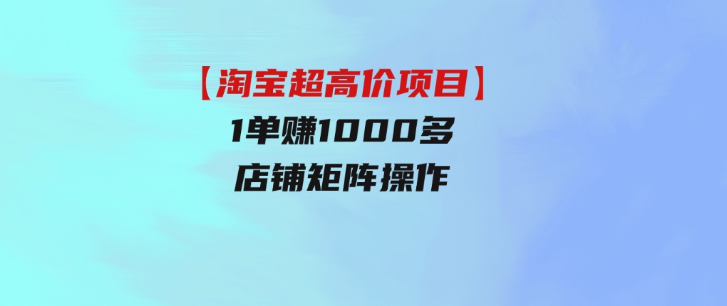 【淘宝超高价项目】1单赚1000多，店铺矩阵操作-黑马创业网