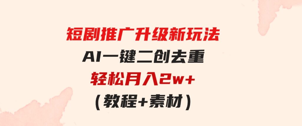 （9620期）短剧推广升级新玩法，AI一键二创去重，轻松月入2w+（教程+素材）-黑马创业网