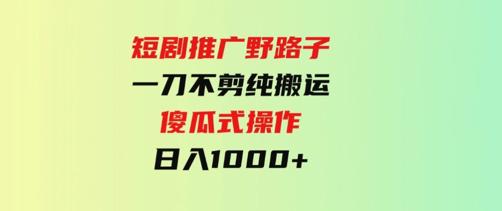 （9586期）短剧推广野路子，一刀不剪纯搬运，傻瓜式操作，日入1000+-黑马创业网