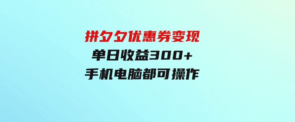 （9749期）拼夕夕优惠券变现，单日收益300+，手机电脑都可操作-黑马创业网