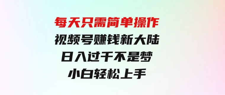 每天只需简单操作，视频号赚钱新大陆，日入过千不是梦，小白轻松上手-黑马创业网