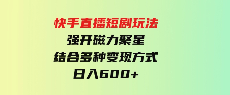 （9571期）快手直播短剧玩法，强开磁力聚星，结合多种变现方式日入600+-黑马创业网