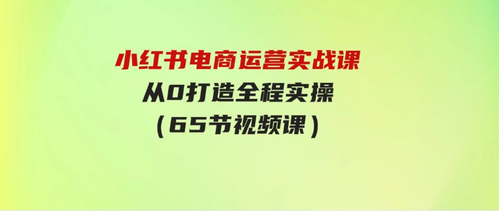 （9724期）小红书电商运营实战课，​从0打造全程实操（65节视频课）-黑马创业网