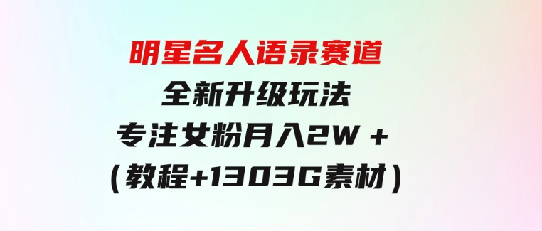明星名人语录赛道全新升级玩法，专注女粉，月入2W＋（教程+1303G素材）-黑马创业网