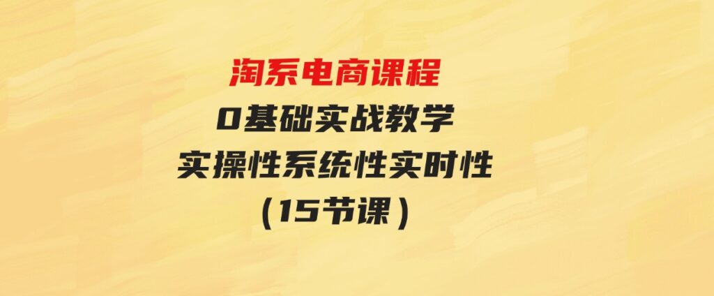 （9704期）淘系电商课程，0基础实战教学，实操性系统性实时性（15节课）-黑马创业网
