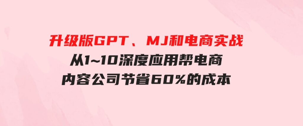 （9707期）升级版GPT、MJ和电商实战，从1~10深度应用帮电商、内容公司节省60%的成本-黑马创业网