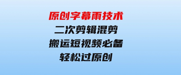 原创字幕雨技术，二次剪辑混剪搬运短视频必备，轻松过原创-黑马创业网