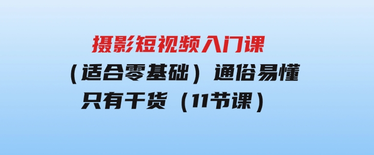 摄影短视频入门课（适合零基础）：通俗易懂，只有干货（11节课）-黑马创业网