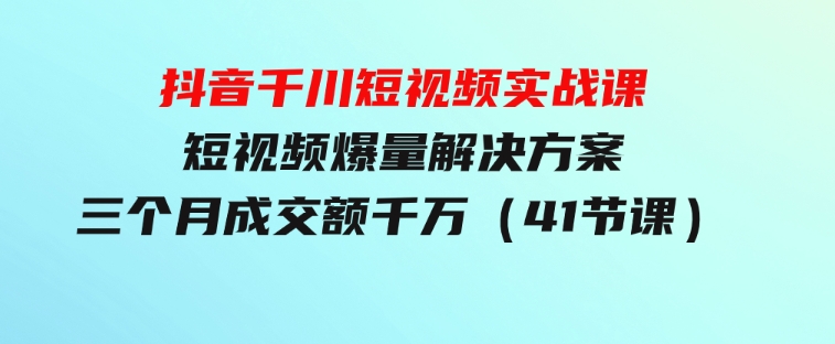 抖音千川短视频实战课：短视频爆量解决方案，三个月成交额千万（41节课）-黑马创业网