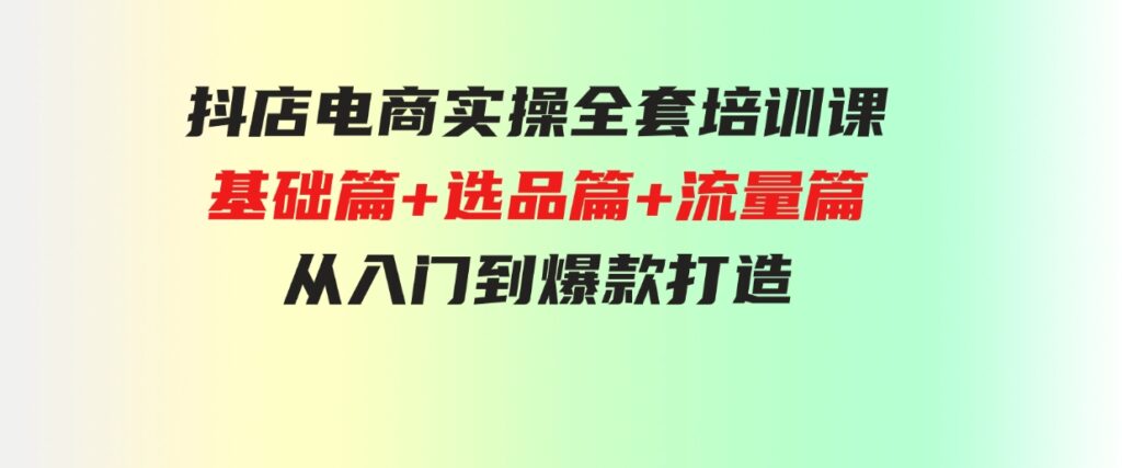 （9604期）抖店电商实操全套培训课：基础篇+选品篇+流量篇，从入门到爆款打造-黑马创业网