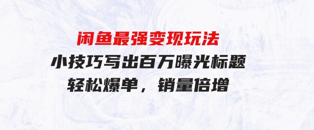 （9606期）闲鱼最强变现玩法：小技巧写出百万曝光标题，轻松爆单，销量倍增-黑马创业网