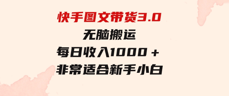 快手图文带货3.0，无脑搬运，每日收入1000＋，非常适合新手小白-黑马创业网