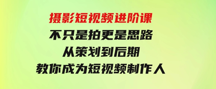 摄影短视频进阶课，不只是拍更是思路从策划到后期教你成为短视频制作人-黑马创业网