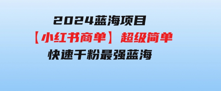 2024蓝海项目【小红书商单】超级简单，快速千粉，最强蓝海，百分百赚钱-黑马创业网