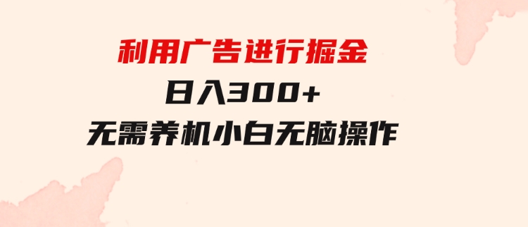 利用广告进行掘金，动动手指就能日入300+无需养机，小白无脑操作-黑马创业网