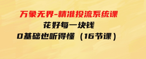 万象无界-精准投流系统课：花好每一块钱，0基础也听得懂（16节课）-黑马创业网