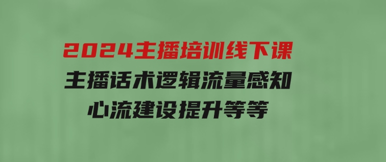 2024主播培训线下课【第5期】主播话术逻辑，流量感知，心流建设提升等等-黑马创业网