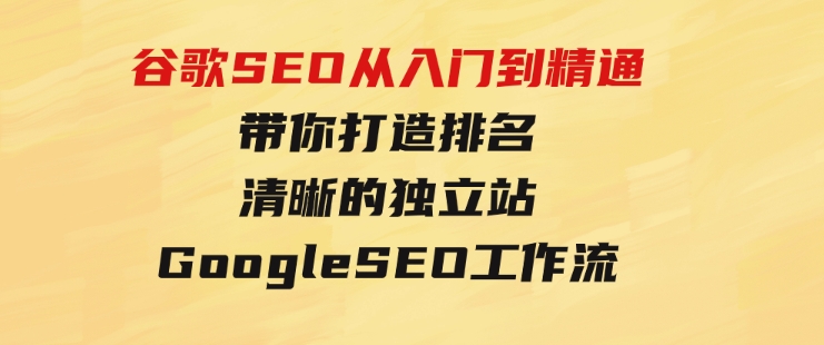 谷歌SEO从入门到精通带你打造排名清晰的独立站+GoogleSEO工作流-黑马创业网