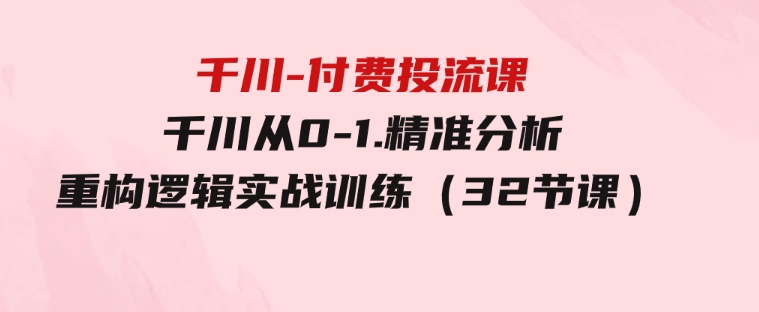 千川-付费投流课，千川从0-1.精准分析，重构逻辑实战训练（32节课）-黑马创业网
