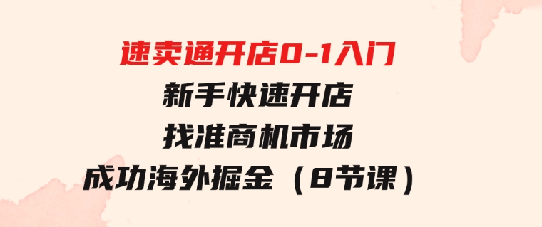 速卖通开店0-1入门，新手快速开店找准商机市场成功海外掘金（8节课）-黑马创业网