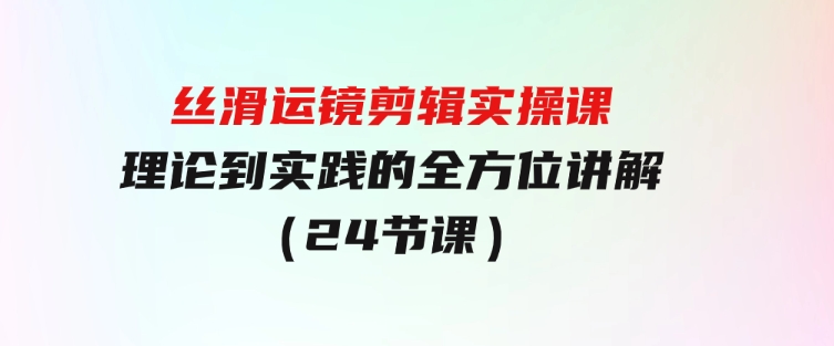 丝滑运镜剪辑实操课，理论到实践的全方位讲解（24节课）-黑马创业网
