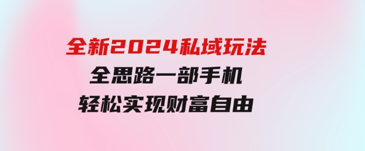 全新2024私域玩法全思路一部手机轻松实现财富自由-黑马创业网