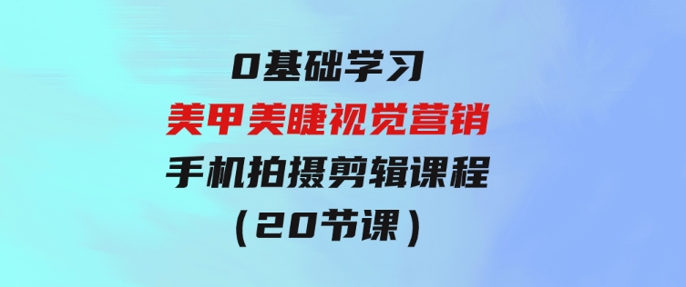 0基础学习美甲美睫视觉营销，美甲美睫手机拍摄剪辑课程（20节课）-黑马创业网