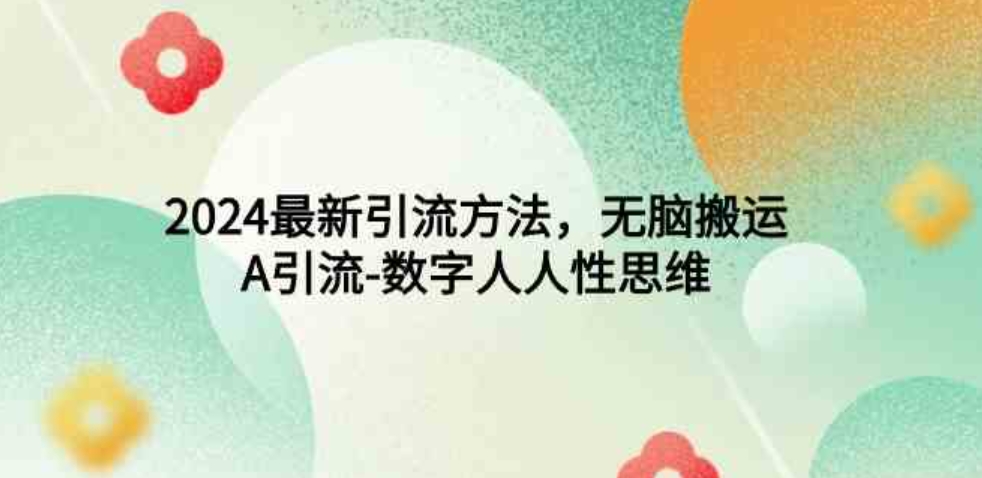 （9442期）2024最新引流方法，无脑搬运，A引流-数字人人性思维-黑马创业网