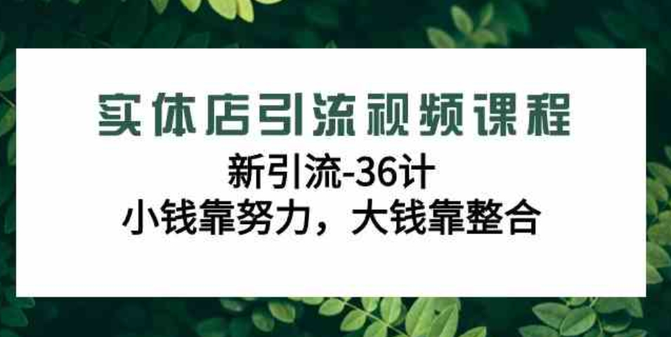 （9048期）实体店引流视频课程，新引流-36计，小钱靠努力，大钱靠整合（48节-无水印）-黑马创业网