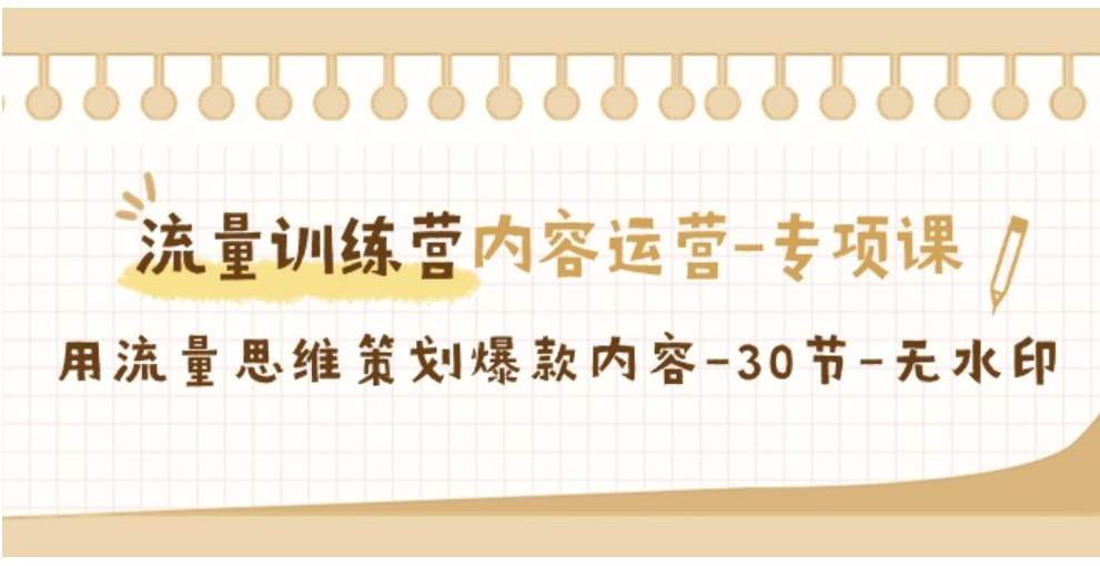 流量训练营之内容运营-专项课，用流量思维策划爆款内容-30节-无水印-黑马创业网