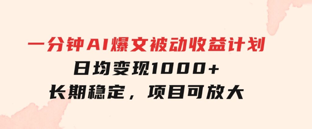 一分钟AI爆文被动收益计划，日均变现1000+，长期稳定，项目可放大-黑马创业网