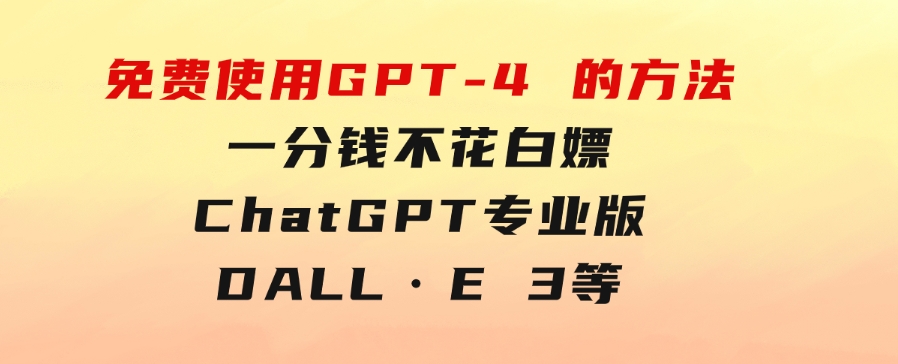免費使用GPT-4的方法！一分錢不花，白嫖ChatGPT专业版、DALL·E3等-黑马创业网
