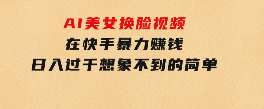 AI美女换脸视频在快手暴力赚钱，日入过千，想象不到的简单-黑马创业网